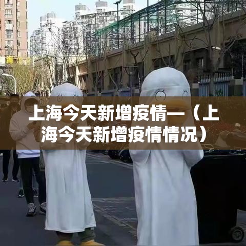 上海今天新增疫情—（上海今天新增疫情情况）